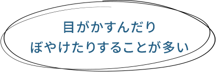 目がかすんだりぼやけたりすることが多い